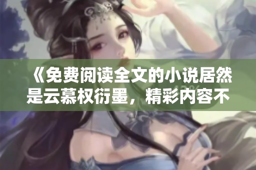 《免费阅读全文的小说居然是云慕权衍墨，精彩内容不容错过》