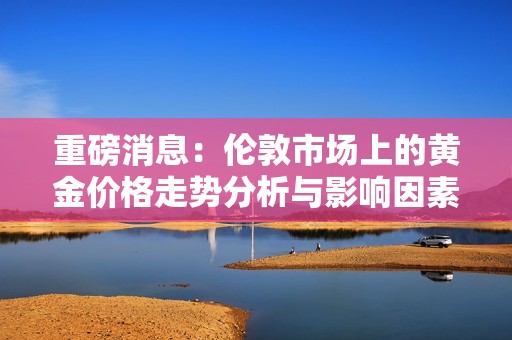 重磅消息：伦敦市场上的黄金价格走势分析与影响因素探讨