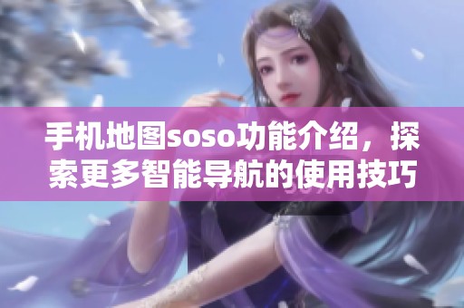 手机地图soso功能介绍，探索更多智能导航的使用技巧与体验