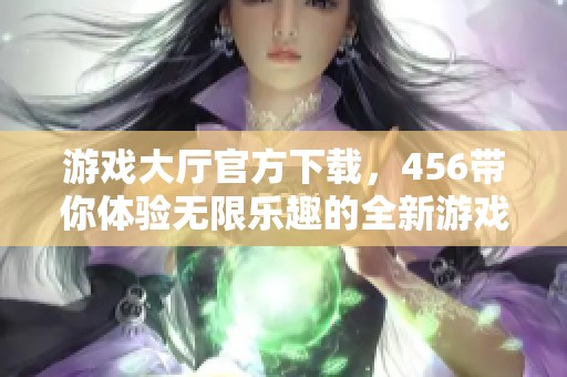 游戏大厅官方下载，456带你体验无限乐趣的全新游戏世界