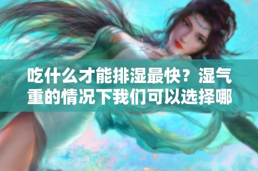 吃什么才能排湿最快？湿气重的情况下我们可以选择哪些食物呢