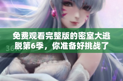 免费观看完整版的密室大逃脱第6季，你准备好挑战了吗