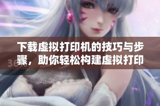 下载虚拟打印机的技巧与步骤，助你轻松构建虚拟打印环境