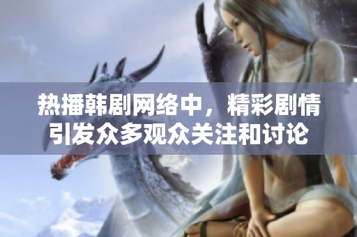 热播韩剧网络中，精彩剧情引发众多观众关注和讨论