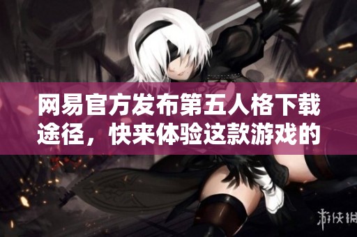 网易官方发布第五人格下载途径，快来体验这款游戏的魅力吧