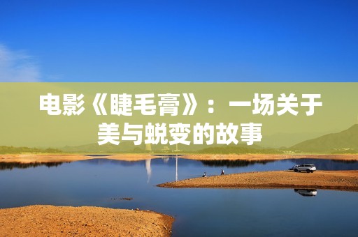 电影《睫毛膏》：一场关于美与蜕变的故事