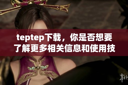 teptep下载，你是否想要了解更多相关信息和使用技巧呢？