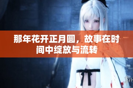 那年花开正月圆，故事在时间中绽放与流转