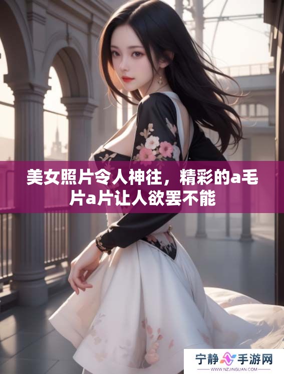 美女照片令人神往，精彩的a****让人欲罢不能