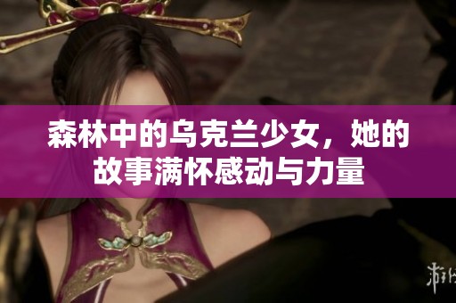 森林中的乌克兰少女，她的故事满怀感动与力量