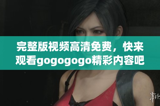 完整版视频高清免费，快来观看gogogogo精彩内容吧！