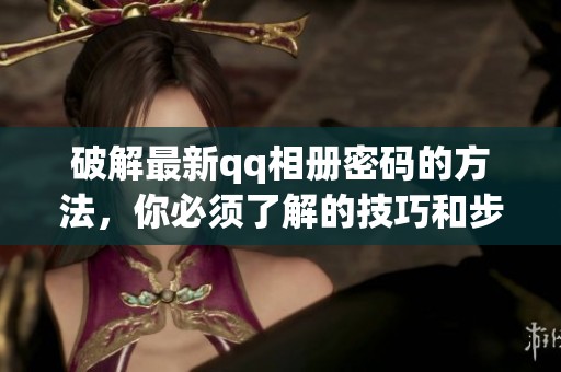 破解最新qq相册密码的方法，你必须了解的技巧和步骤一览