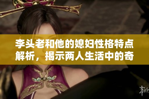李头老和他的媳妇性格特点解析，揭示两人生活中的奇妙互动
