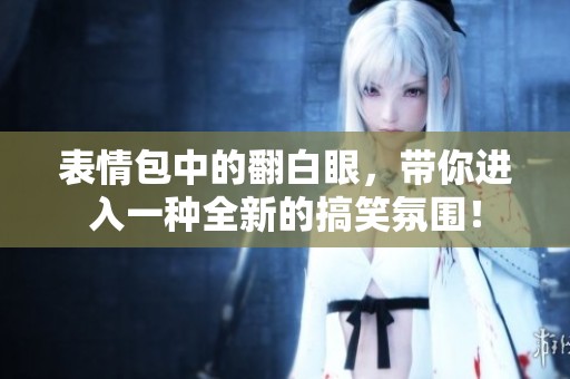 表情包中的翻白眼，带你进入一种全新的搞笑氛围！