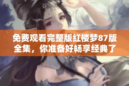 免费观看完整版红楼梦87版全集，你准备好畅享经典了吗