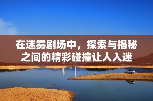在迷雾剧场中，探索与揭秘之间的精彩碰撞让人入迷