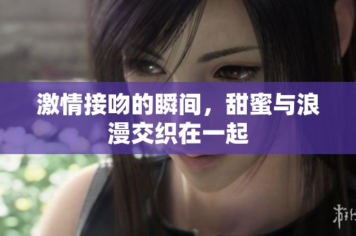 激情接吻的瞬间，甜蜜与浪漫交织在一起
