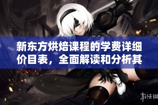 新东方烘焙课程的学费详细价目表，全面解读和分析其费用情况