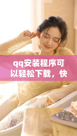qq安装程序可以轻松下载，快速获取qq的安装步骤和链接指南