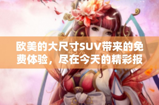 欧美的大尺寸SUV带来的免费体验，尽在今天的精彩报道中