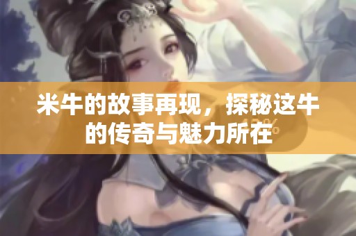 米牛的故事再现，探秘这牛的传奇与魅力所在