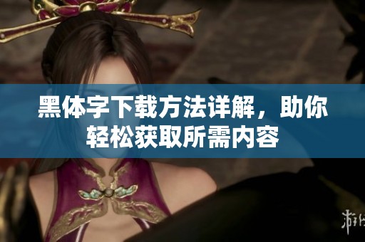 黑体字下载方法详解，助你轻松获取所需内容