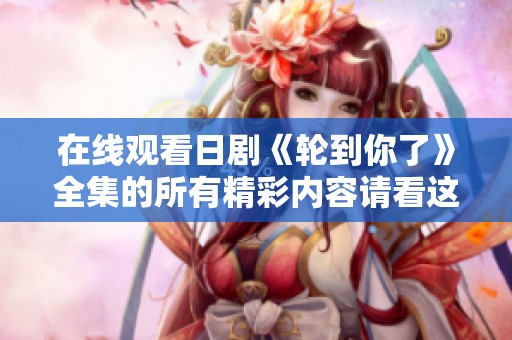 在线观看日剧《轮到你了》全集的所有精彩内容请看这里