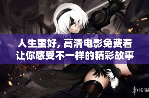 人生蛮好, 高清电影免费看让你感受不一样的精彩故事