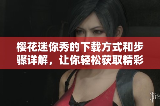 樱花迷你秀的下载方式和步骤详解，让你轻松获取精彩内容