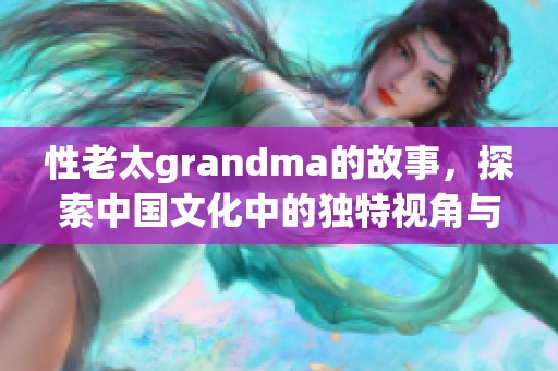 性老太grandma的故事，探索中国文化中的独特视角与人生智慧