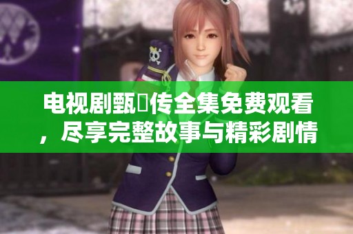 电视剧甄嬛传全集免费观看，尽享完整故事与精彩剧情体验！