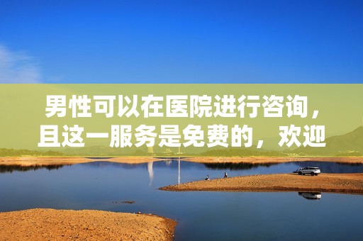 男性可以在医院进行咨询，且这一服务是免费的，欢迎前来体验！