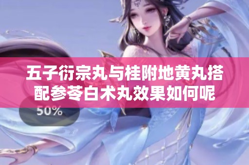 五子衍宗丸与桂附地黄丸搭配参苓白术丸效果如何呢