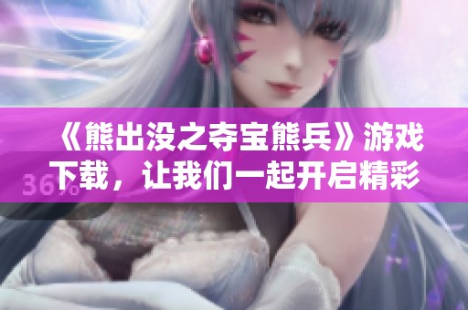 《熊出没之夺宝熊兵》游戏下载，让我们一起开启精彩冒险之旅吧！