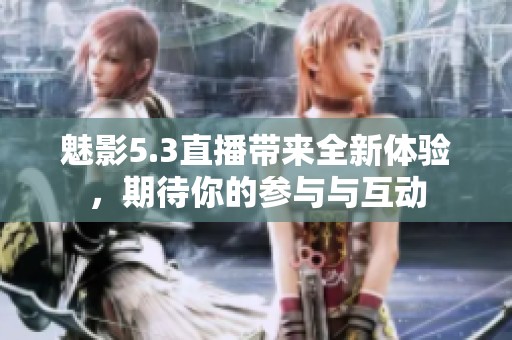 魅影5.3直播带来全新体验，期待你的参与与互动
