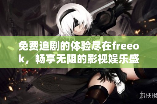 免费追剧的体验尽在freeok，畅享无阻的影视娱乐盛宴
