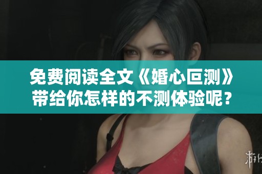 免费阅读全文《婚心叵测》带给你怎样的不测体验呢？