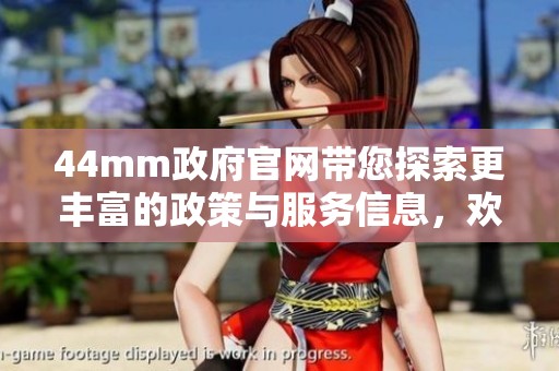 44mm政府官网带您探索更丰富的政策与服务信息，欢迎访问了解更多内容
