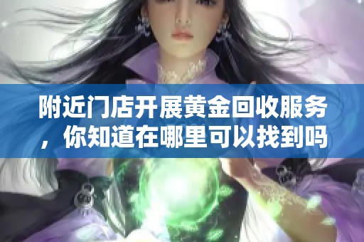 附近门店开展黄金回收服务，你知道在哪里可以找到吗