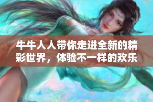 牛牛人人带你走进全新的精彩世界，体验不一样的欢乐与乐趣。
