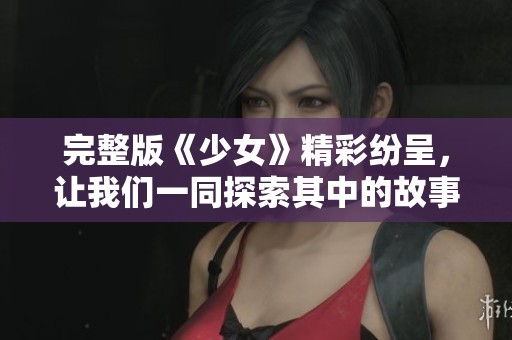 完整版《少女》精彩纷呈，让我们一同探索其中的故事与情感深度。