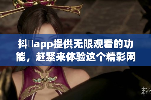 抖抈app提供无限观看的功能，赶紧来体验这个精**站吧