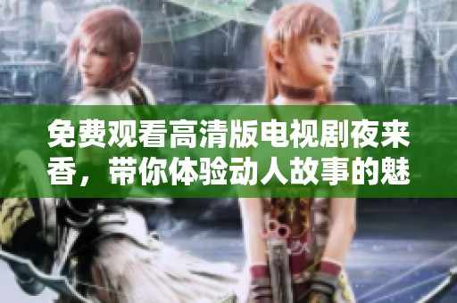 免费观看高清版电视剧夜来香，带你体验动人故事的魅力与感动