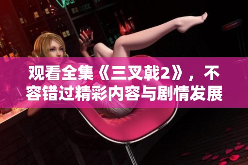 观看全集《三叉戟2》，不容错过精彩内容与剧情发展