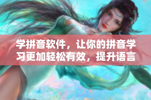 学拼音软件，让你的拼音学习更加轻松有效，提升语言能力吧