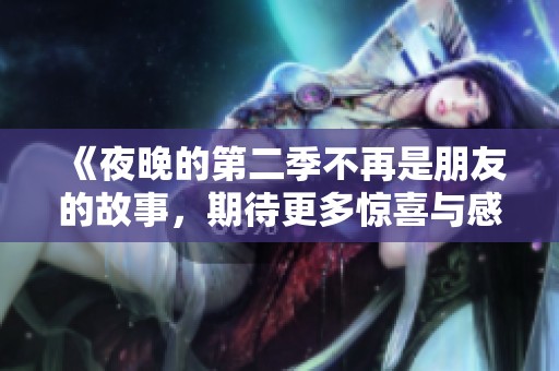 《夜晚的第二季不再是朋友的故事，期待更多惊喜与感动》