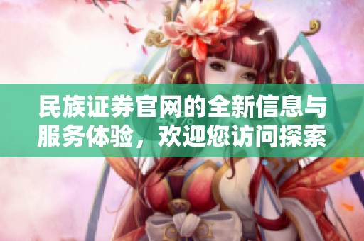 民族证券官网的全新信息与服务体验，欢迎您访问探索更多精彩内容！