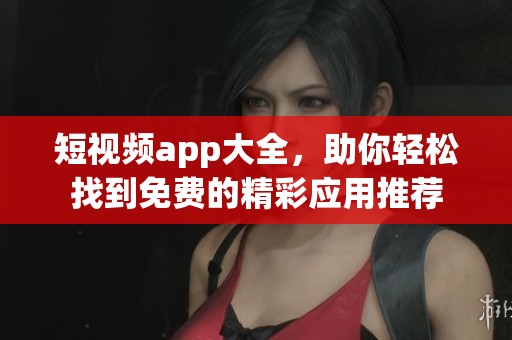 短视频app大全，助你轻松找到免费的精彩应用推荐