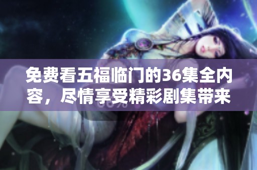免费看五福临门的36集全内容，尽情享受精彩剧集带来的快乐