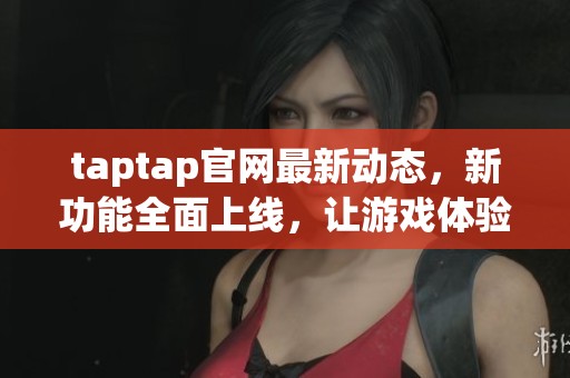 taptap官网最新动态，新功能全面上线，让游戏体验更加丰富多彩